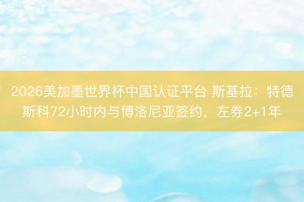 2026美加墨世界杯中国认证平台 斯基拉：特德斯科72小时内与博洛尼亚签约，左券2+1年