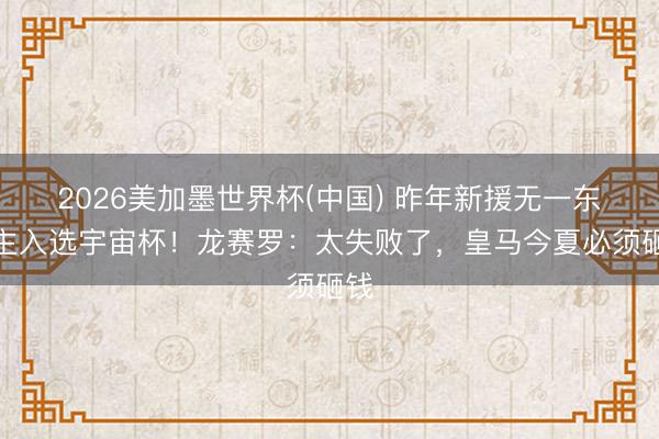 2026美加墨世界杯(中国) 昨年新援无一东谈主入选宇宙杯！龙赛罗：太失败了，皇马今夏必须砸钱