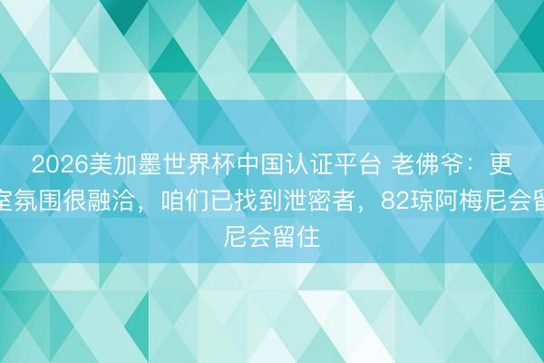 2026美加墨世界杯中国认证平台 老佛爷：更衣室氛围很融洽，咱们已找到泄密者，82琼阿梅尼会留住