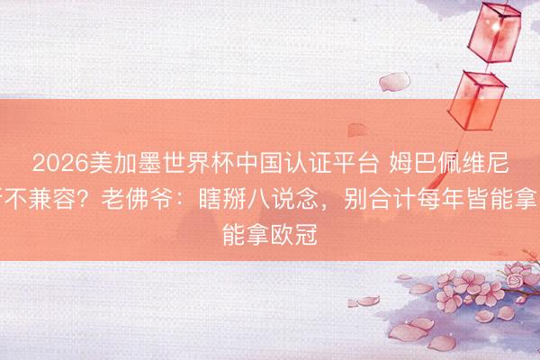 2026美加墨世界杯中国认证平台 姆巴佩维尼修斯不兼容？老佛爷：瞎掰八说念，别合计每年皆能拿欧冠