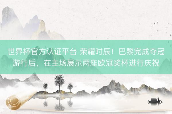 世界杯官方认证平台 荣耀时辰！巴黎完成夺冠游行后，在主场展示两座欧冠奖杯进行庆祝