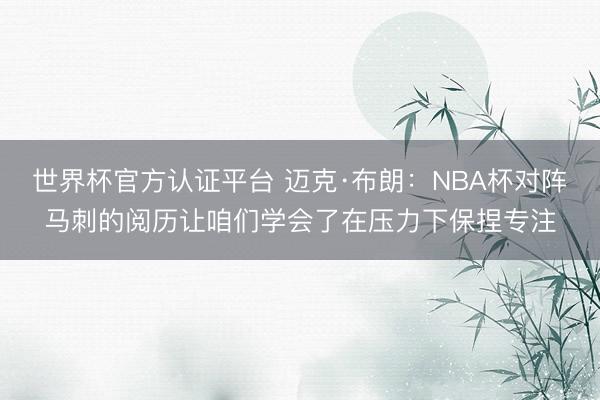 世界杯官方认证平台 迈克·布朗：NBA杯对阵马刺的阅历让咱们学会了在压力下保捏专注