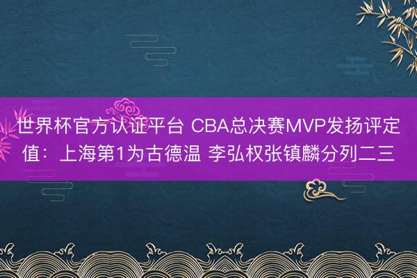 世界杯官方认证平台 CBA总决赛MVP发扬评定值：上海第1为古德温 李弘权张镇麟分列二三