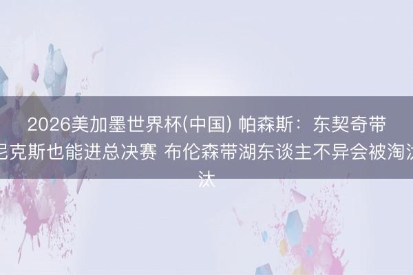 2026美加墨世界杯(中国) 帕森斯：东契奇带尼克斯也能进总决赛 布伦森带湖东谈主不异会被淘汰