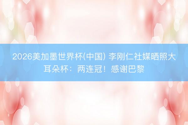 2026美加墨世界杯(中国) 李刚仁社媒晒照大耳朵杯：两连冠！感谢巴黎