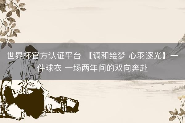 世界杯官方认证平台 【调和绘梦 心羽逐光】一件球衣 一场两年间的双向奔赴