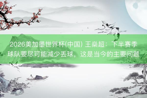 2026美加墨世界杯(中国) 王燊超：下半赛季球队要尽可能减少丢球，这是当今的主要问题