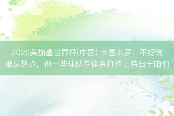 2026美加墨世界杯(中国) 卡塞米罗：不好说谁是热点，但一些球队在体系打造上特出于咱们