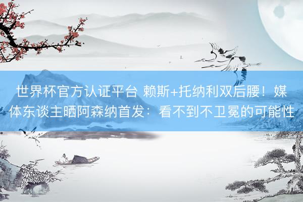 世界杯官方认证平台 赖斯+托纳利双后腰！媒体东谈主晒阿森纳首发：看不到不卫冕的可能性