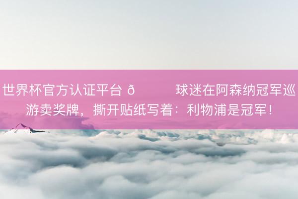 世界杯官方认证平台 😂球迷在阿森纳冠军巡游卖奖牌，撕开贴纸写着：利物浦是冠军！
