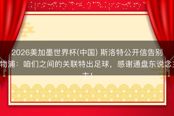 2026美加墨世界杯(中国) 斯洛特公开信告别利物浦：咱们之间的关联特出足球，感谢通盘东说念主！