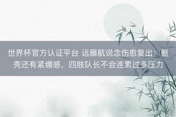 世界杯官方认证平台 远藤航说念伤愈复出：躯壳还有紧绷感，四肢队长不会连累过多压力