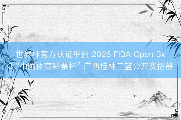 世界杯官方认证平台 2026 FIBA Open 3x3 “中国体育彩票杯” 广西桂林三篮公开赛招募