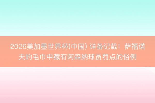 2026美加墨世界杯(中国) 详备记载！萨福诺夫的毛巾中藏有阿森纳球员罚点的俗例