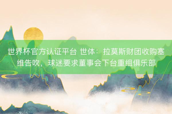 世界杯官方认证平台 世体:拉莫斯财团收购塞维告吹,球迷要求董事会下台重组俱乐部