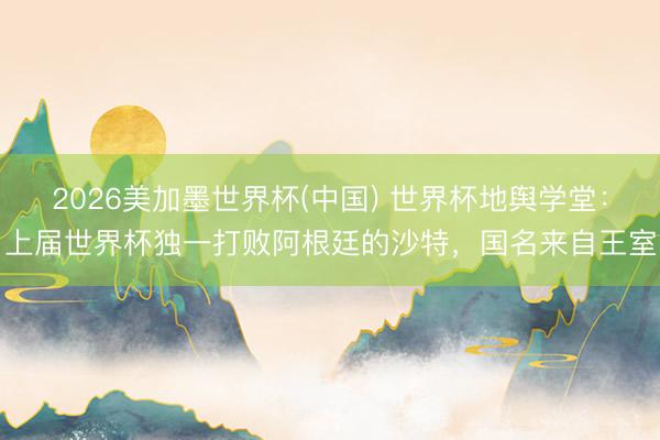 2026美加墨世界杯(中国) 世界杯地舆学堂:上届世界杯独一打败阿根廷的沙特,国名来自王室