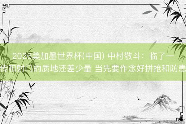 2026美加墨世界杯(中国) 中村敬斗：临了一传和射门的质地还差少量 当先要作念好拼抢和防患