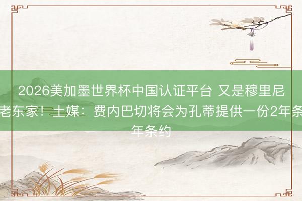 2026美加墨世界杯中国认证平台 又是穆里尼奥老东家！土媒：费内巴切将会为孔蒂提供一份2年条约