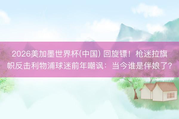 2026美加墨世界杯(中国) 回旋镖!枪迷拉旗帜反击利物浦球迷前年嘲讽:当今谁是伴娘了?