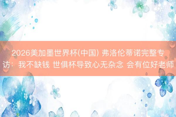 2026美加墨世界杯(中国) 弗洛伦蒂诺完整专访：我不缺钱 世俱杯导致心无杂念 会有位好老师