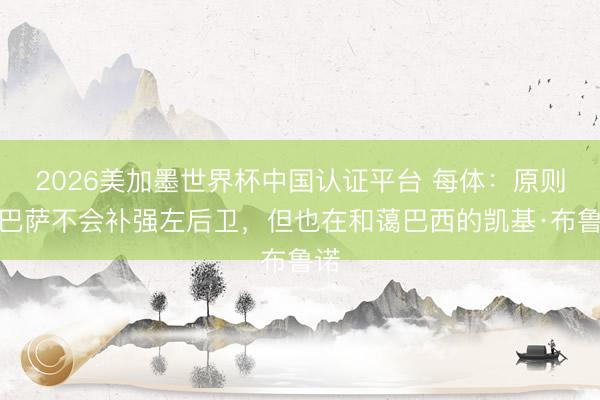 2026美加墨世界杯中国认证平台 每体：原则上巴萨不会补强左后卫，但也在和蔼巴西的凯基·布鲁诺