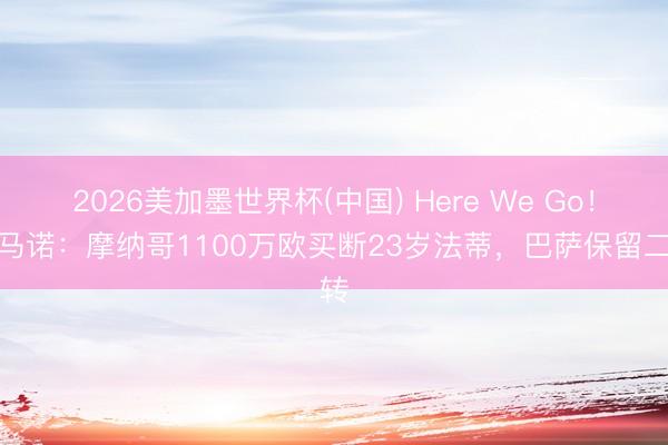 2026美加墨世界杯(中国) Here We Go！罗马诺：摩纳哥1100万欧买断23岁法蒂，巴萨保留二转