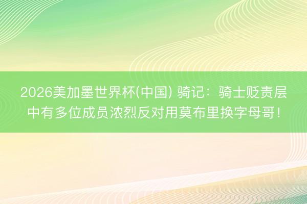 2026美加墨世界杯(中国) 骑记：骑士贬责层中有多位成员浓烈反对用莫布里换字母哥！