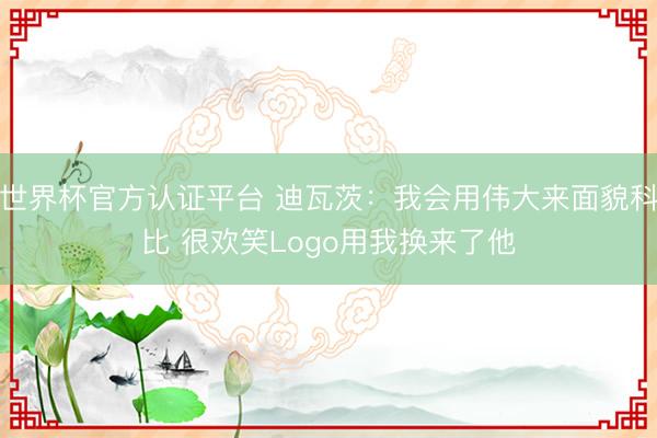 世界杯官方认证平台 迪瓦茨：我会用伟大来面貌科比 很欢笑Logo用我换来了他