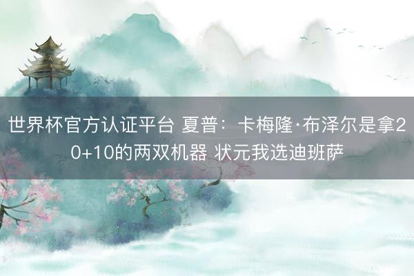 世界杯官方认证平台 夏普：卡梅隆·布泽尔是拿20+10的两双机器 状元我选迪班萨