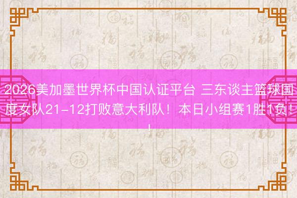 2026美加墨世界杯中国认证平台 三东谈主篮球国度女队21-12打败意大利队！本日小组赛1胜1负！
