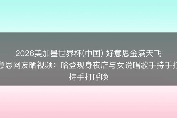 2026美加墨世界杯(中国) 好意思金满天飞！好意思网友晒视频：哈登现身夜店与女说唱歌手持手打呼唤