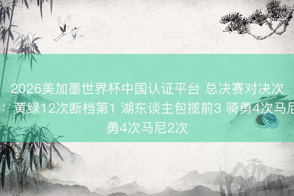 2026美加墨世界杯中国认证平台 总决赛对决次数榜:黄绿12次断档第1 湖东谈主包揽前3 骑勇4次马尼2次