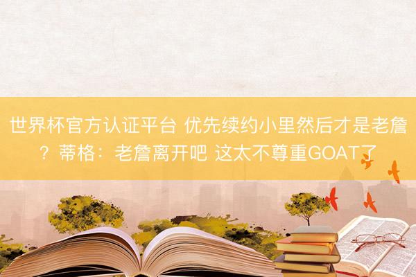 世界杯官方认证平台 优先续约小里然后才是老詹？蒂格：老詹离开吧 这太不尊重GOAT了