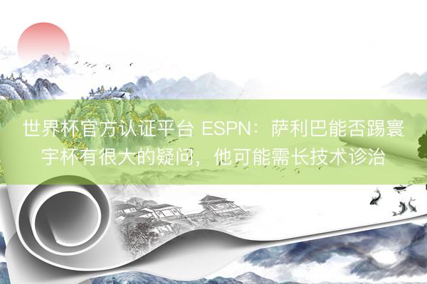 世界杯官方认证平台 ESPN：萨利巴能否踢寰宇杯有很大的疑问，他可能需长技术诊治