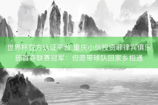 世界杯官方认证平台 重庆小伙投资菲律宾俱乐部首夺联赛冠军：但愿带球队回家乡相通