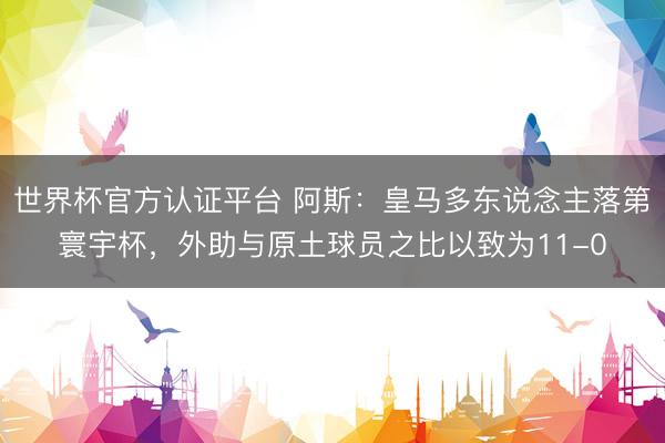 世界杯官方认证平台 阿斯：皇马多东说念主落第寰宇杯，外助与原土球员之比以致为11-0
