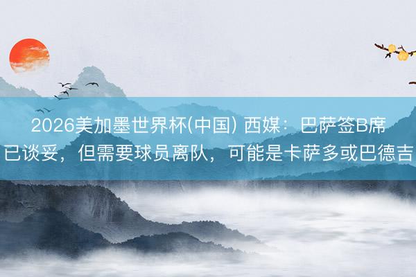 2026美加墨世界杯(中国) 西媒:巴萨签B席已谈妥,但需要球员离队,可能是卡萨多或巴德吉