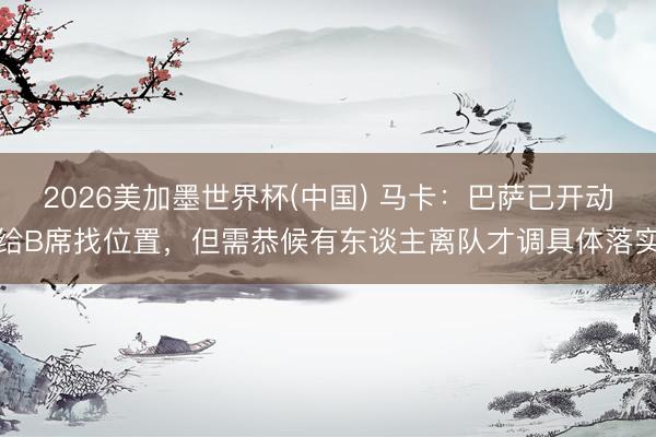 2026美加墨世界杯(中国) 马卡：巴萨已开动给B席找位置，但需恭候有东谈主离队才调具体落实