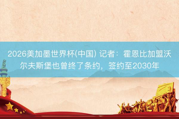 2026美加墨世界杯(中国) 记者：霍恩比加盟沃尔夫斯堡也曾终了条约，签约至2030年