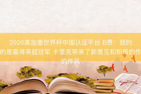 2026美加墨世界杯中国认证平台 B费：我的目的是赢得英超冠军 卡里克带来了新意见和积极的作风