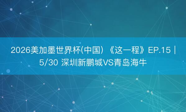 2026美加墨世界杯(中国) 《这一程》EP.15｜5/30 深圳新鹏城VS青岛海牛