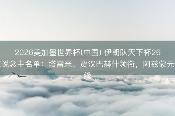 2026美加墨世界杯(中国) 伊朗队天下杯26东说念主名单：塔雷米、贾汉巴赫什领衔，阿兹蒙无缘