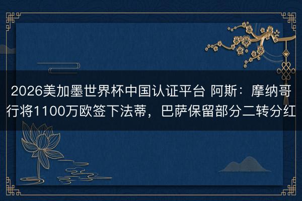 2026美加墨世界杯中国认证平台 阿斯：摩纳哥行将1100万欧签下法蒂，巴萨保留部分二转分红