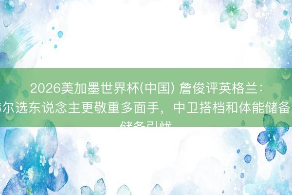 2026美加墨世界杯(中国) 詹俊评英格兰：图赫尔选东说念主更敬重多面手，中卫搭档和体能储备引忧