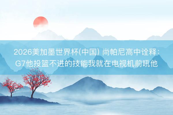 2026美加墨世界杯(中国) 尚帕尼高中诠释：G7他投篮不进的技能我就在电视机前吼他