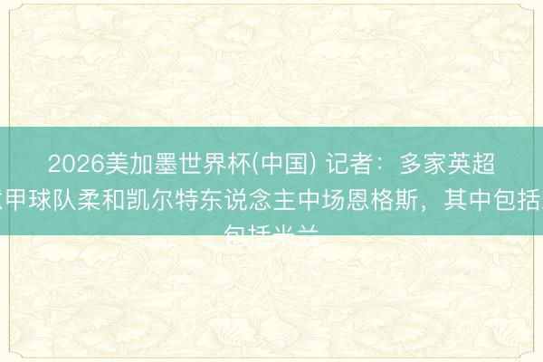2026美加墨世界杯(中国) 记者：多家英超和意甲球队柔和凯尔特东说念主中场恩格斯，其中包括米兰