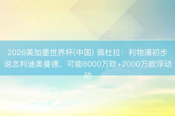 2026美加墨世界杯(中国) 佩杜拉：利物浦初步说念判迪奥曼德，可能8000万欧+2000万欧浮动