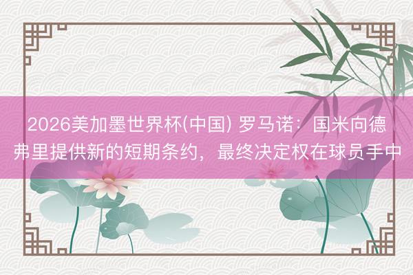 2026美加墨世界杯(中国) 罗马诺：国米向德弗里提供新的短期条约，最终决定权在球员手中