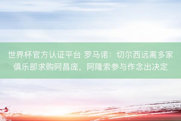 世界杯官方认证平台 罗马诺：切尔西远离多家俱乐部求购阿昌庞，阿隆索参与作念出决定