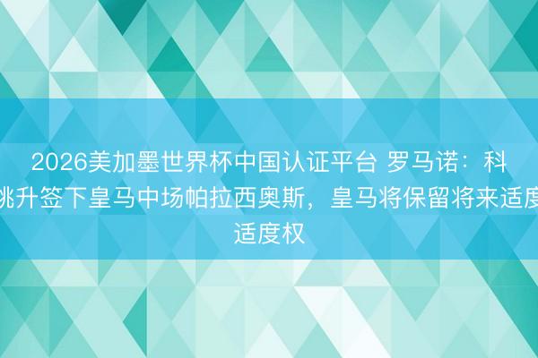 2026美加墨世界杯中国认证平台 罗马诺：科莫挑升签下皇马中场帕拉西奥斯，皇马将保留将来适度权